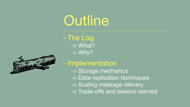 - The Log 
-> What? 
-> Why?

- Implementation 
-> Storage mechanics 
-> Data-replication techniques 
-> Scaling message delivery 
-> Trade-oﬀs and lessons learned
Outline
