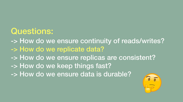 Questions: 
-> How do we ensure continuity of reads/writes?
-> How do we replicate data?
-> How do we ensure replicas are consistent?
-> How do we keep things fast?
-> How do we ensure data is durable?
