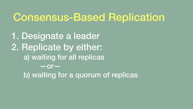 Consensus-Based Replication
1. Designate a leader
2. Replicate by either: 
a) waiting for all replicas 
—or—
b) waiting for a quorum of replicas
