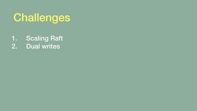 Challenges
1. Scaling Raft
2. Dual writes
