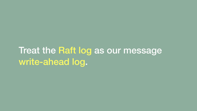 Treat the Raft log as our message
write-ahead log.
