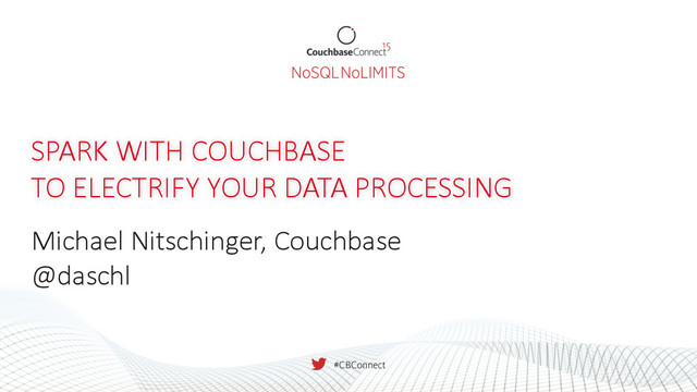SPARK  WITH  COUCHBASE  
TO  ELECTRIFY  YOUR  DATA  PROCESSING
Michael  Nitschinger,  Couchbase
@daschl
