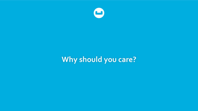 Why	  should	  you	  care?	  
