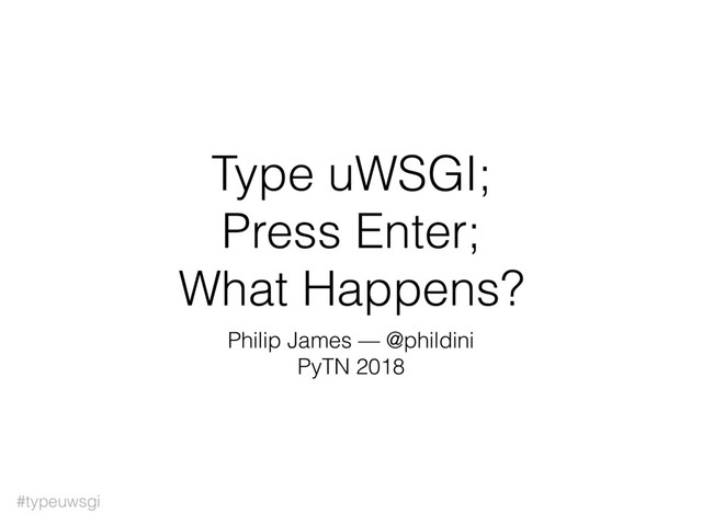 #typeuwsgi
Type uWSGI;
Press Enter;
What Happens?
Philip James — @phildini
PyTN 2018
