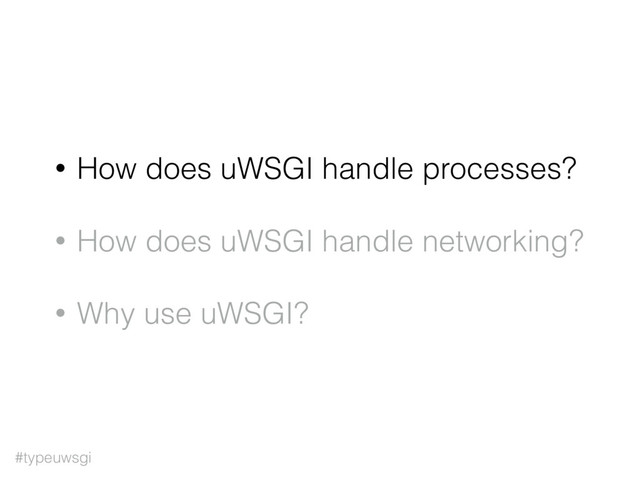 #typeuwsgi
• How does uWSGI handle processes?
• How does uWSGI handle networking?
• Why use uWSGI?
