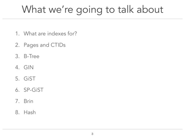 What we’re going to talk about
1. What are indexes for?
2. Pages and CTIDs
3. B-Tree
4. GIN
5. GiST
6. SP-GiST
7. Brin
8. Hash
!3

