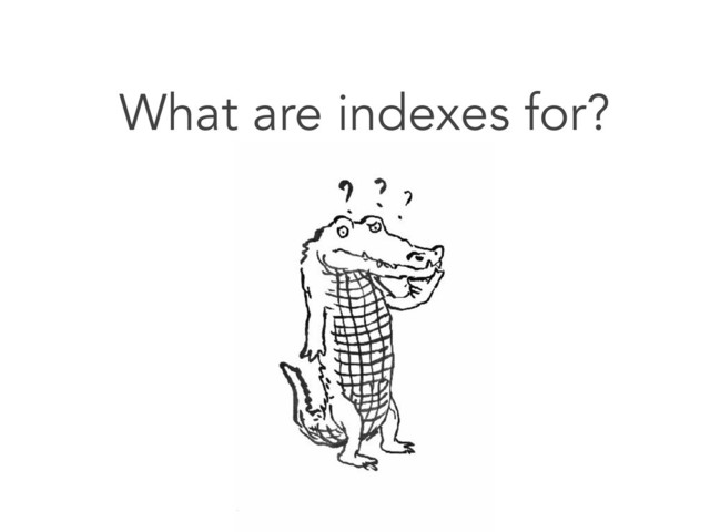 5
What are indexes for?
