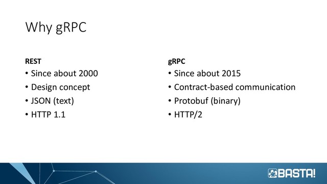 Why gRPC
REST
• Since about 2000
• Design concept
• JSON (text)
• HTTP 1.1
gRPC
• Since about 2015
• Contract-based communication
• Protobuf (binary)
• HTTP/2
