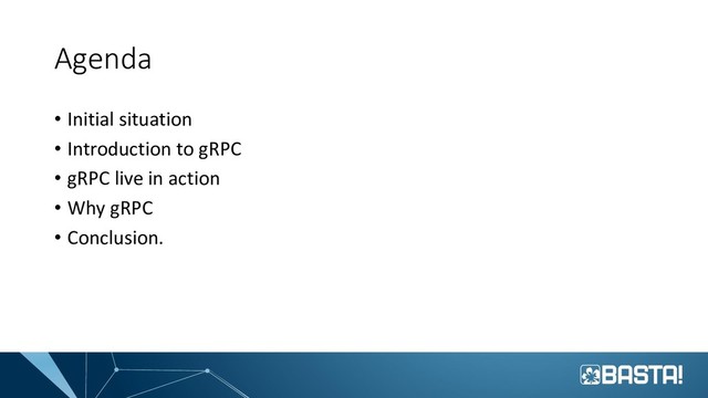 Agenda
• Initial situation
• Introduction to gRPC
• gRPC live in action
• Why gRPC
• Conclusion.
