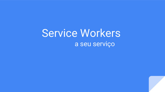 Service Workers
a seu serviço
