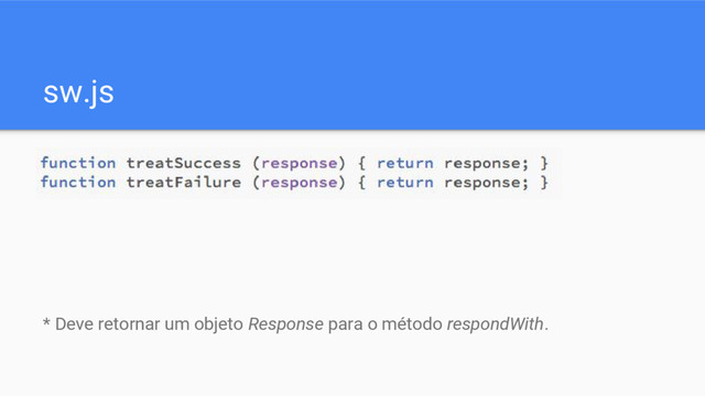 sw.js
* Deve retornar um objeto Response para o método respondWith.
