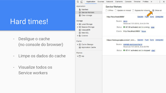 Hard times!
- Desligue o cache
(no console do browser)
- Limpe os dados do cache
- Visualize todos os
Service workers
