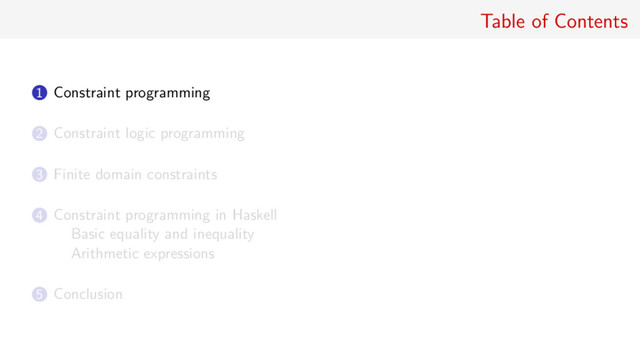 Table of Contents
1 Constraint programming
2 Constraint logic programming
3 Finite domain constraints
4 Constraint programming in Haskell
Basic equality and inequality
Arithmetic expressions
5 Conclusion
