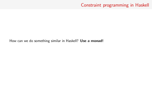 Constraint programming in Haskell
How can we do something similar in Haskell? Use a monad!

