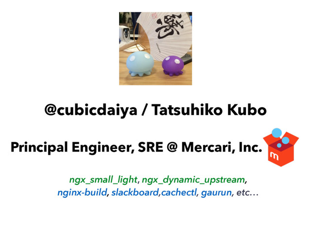 @cubicdaiya / Tatsuhiko Kubo
Principal Engineer, SRE @ Mercari, Inc.
ngx_small_light, ngx_dynamic_upstream,
nginx-build, slackboard,cachectl, gaurun, etc…
