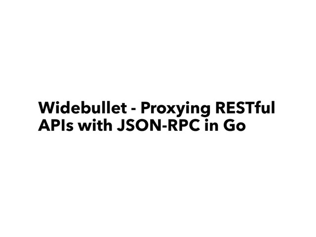 Widebullet - Proxying RESTful
APIs with JSON-RPC in Go
