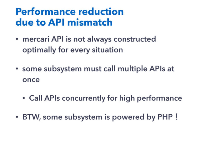 Performance reduction
due to API mismatch
• mercari API is not always constructed
optimally for every situation
• some subsystem must call multiple APIs at
once
• Call APIs concurrently for high performance
• BTW, some subsystem is powered by PHPʂ
