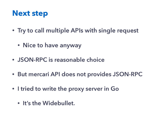 Next step
• Try to call multiple APIs with single request
• Nice to have anyway
• JSON-RPC is reasonable choice
• But mercari API does not provides JSON-RPC
• I tried to write the proxy server in Go
• It’s the Widebullet.
