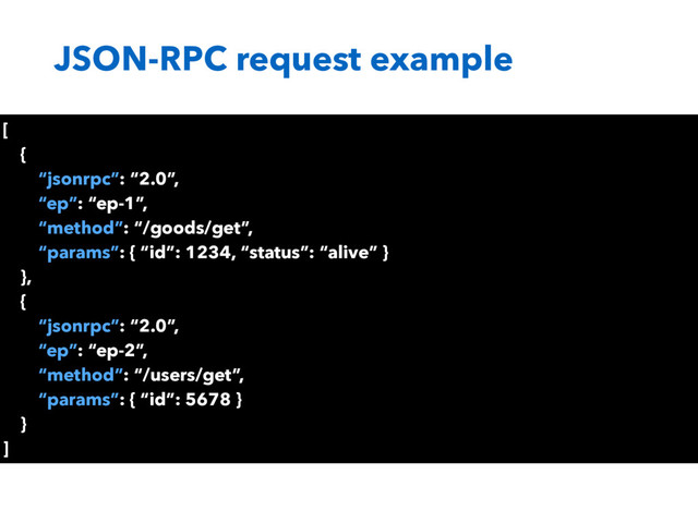 JSON-RPC request example
[
{
“jsonrpc”: “2.0”,
“ep”: “ep-1”,
“method”: “/goods/get”,
“params”: { “id”: 1234, “status”: “alive” }
},
{
“jsonrpc”: “2.0”,
“ep”: “ep-2”,
“method”: “/users/get”,
“params”: { “id”: 5678 }
}
]
