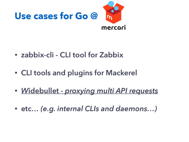 Use cases for Go @
• zabbix-cli - CLI tool for Zabbix
• CLI tools and plugins for Mackerel
• Widebullet - proxying multi API requests
• etc… (e.g. internal CLIs and daemons…)
