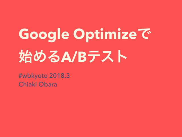 Google OptimizeͰ
࢝ΊΔA/Bςετ
#wbkyoto 2018.3
Chiaki Obara
