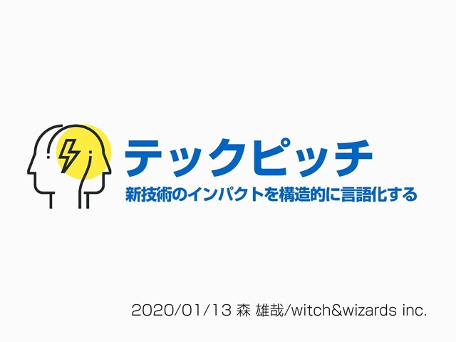 2020/01/13 森 雄哉/witch&wizards inc.
テックピッチ
新技術のインパクトを構造的に言語化する
