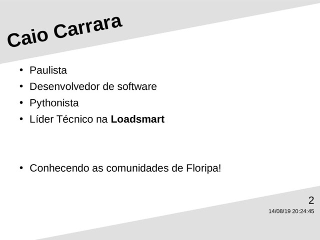 14/08/19 20:24:45
2
Caio Carrara
●
Paulista
●
Desenvolvedor de software
●
Pythonista
●
Líder Técnico na Loadsmart
●
Conhecendo as comunidades de Floripa!
