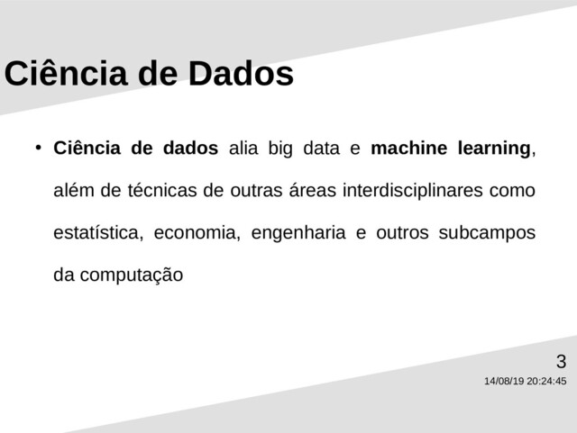 14/08/19 20:24:45
3
Ciência de Dados
●
Ciência de dados alia big data e machine learning,
além de técnicas de outras áreas interdisciplinares como
estatística, economia, engenharia e outros subcampos
da computação
