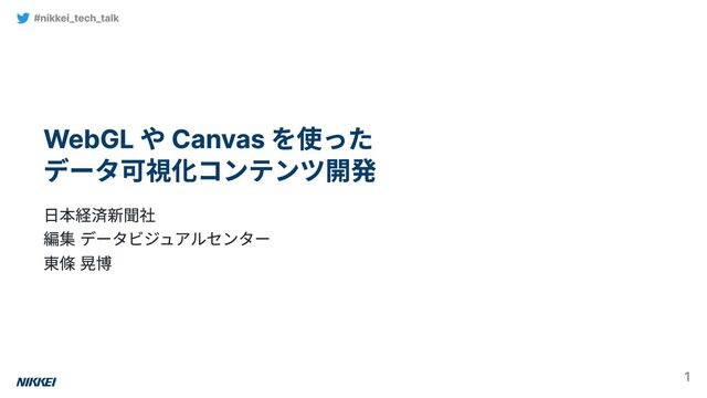 WebGL や Canvas を使った
データ可視化コンテンツ開発
日本経済新聞社
編集 データビジュアルセンター
東條 晃博
#nikkei_tech_talk
1
