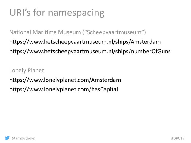 @arnoutboks #DPC17
URI’s for namespacing
National Maritime Museum (“Scheepvaartmuseum”)
https://www.hetscheepvaartmuseum.nl/ships/Amsterdam
https://www.hetscheepvaartmuseum.nl/ships/numberOfGuns
Lonely Planet
https://www.lonelyplanet.com/Amsterdam
https://www.lonelyplanet.com/hasCapital
