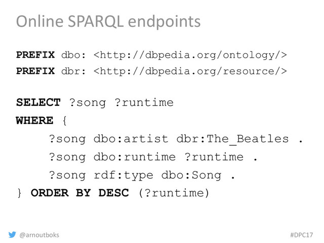 @arnoutboks #DPC17
Online SPARQL endpoints
PREFIX dbo: 
PREFIX dbr: 
SELECT ?song ?runtime
WHERE {
?song dbo:artist dbr:The_Beatles .
?song dbo:runtime ?runtime .
?song rdf:type dbo:Song .
} ORDER BY DESC (?runtime)
