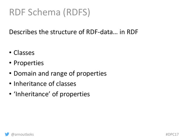 @arnoutboks #DPC17
RDF Schema (RDFS)
Describes the structure of RDF-data… in RDF
• Classes
• Properties
• Domain and range of properties
• Inheritance of classes
• ‘Inheritance’ of properties
