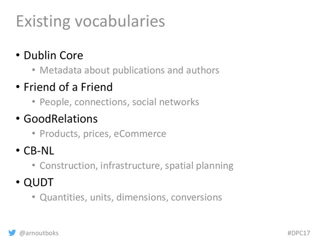 @arnoutboks #DPC17
Existing vocabularies
• Dublin Core
• Metadata about publications and authors
• Friend of a Friend
• People, connections, social networks
• GoodRelations
• Products, prices, eCommerce
• CB-NL
• Construction, infrastructure, spatial planning
• QUDT
• Quantities, units, dimensions, conversions
