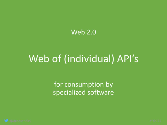 @arnoutboks #DPC17
Web 2.0
Web of (individual) API’s
for consumption by
specialized software
