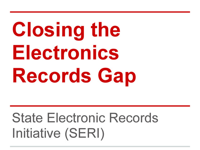 Closing the
Electronics
Records Gap
State Electronic Records
Initiative (SERI)
