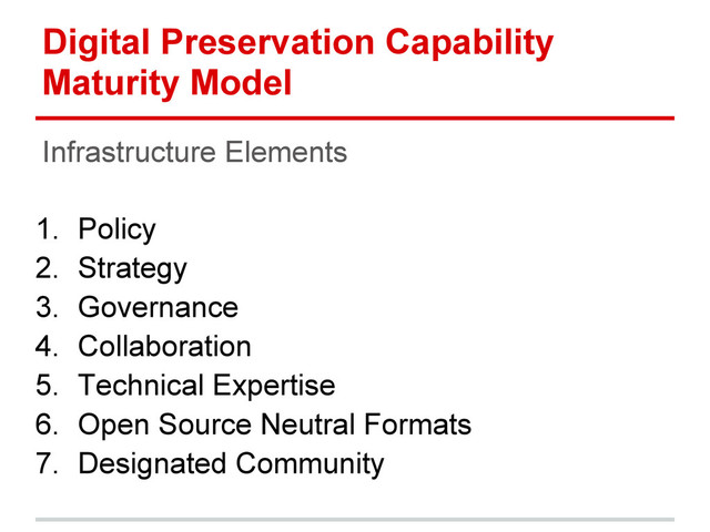 Digital Preservation Capability
Maturity Model
Infrastructure Elements
1. Policy
2. Strategy
3. Governance
4. Collaboration
5. Technical Expertise
6. Open Source Neutral Formats
7. Designated Community

