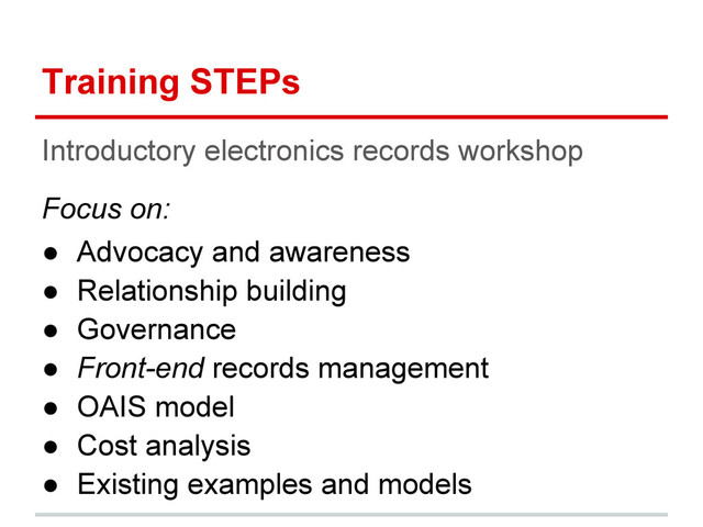 Training STEPs
Introductory electronics records workshop
Focus on:
● Advocacy and awareness
● Relationship building
● Governance
● Front-end records management
● OAIS model
● Cost analysis
● Existing examples and models
