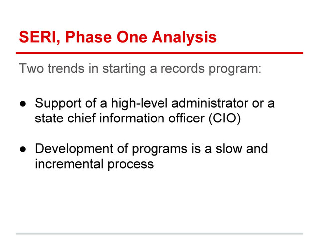 SERI, Phase One Analysis
Two trends in starting a records program:
● Support of a high-level administrator or a
state chief information officer (CIO)
● Development of programs is a slow and
incremental process
