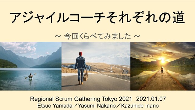 アジャイルコーチそれぞれの道
〜 今回くらべてみました 〜
Regional Scrum Gathering Tokyo 2021　2021.01.07
Etsuo Yamada／Yasumi Nakano／Kazuhide Inano 
