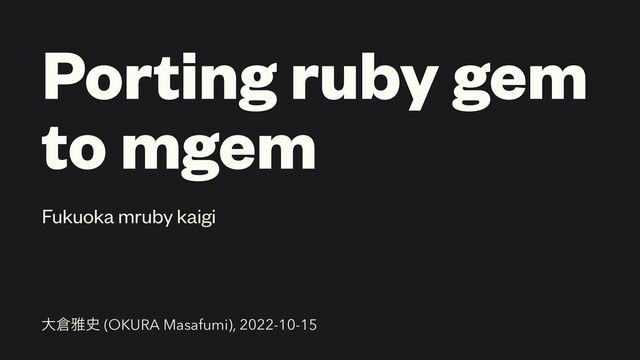 Porting ruby gem
to mgem
Fukuoka mruby kaigi
େ૔խ࢙ (OKURA Masafumi), 2022-10-15
