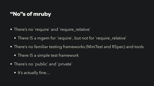 “No”s of mruby
• There’s no `require` and `require_relative`


• There IS a mgem for `require`, but not for `require_relative`


• There’s no familiar testing frameworks (MiniTest and RSpec) and tools


• There IS a simple test framework


• There’s no `public` and `private`


• It’s actually
fi
ne…
