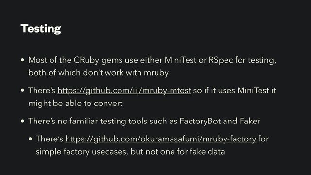 Testing
• Most of the CRuby gems use either MiniTest or RSpec for testing,
both of which don’t work with mruby


• There’s https://github.com/iij/mruby-mtest so if it uses MiniTest it
might be able to convert


• There’s no familiar testing tools such as FactoryBot and Faker


• There’s https://github.com/okuramasafumi/mruby-factory for
simple factory usecases, but not one for fake data
