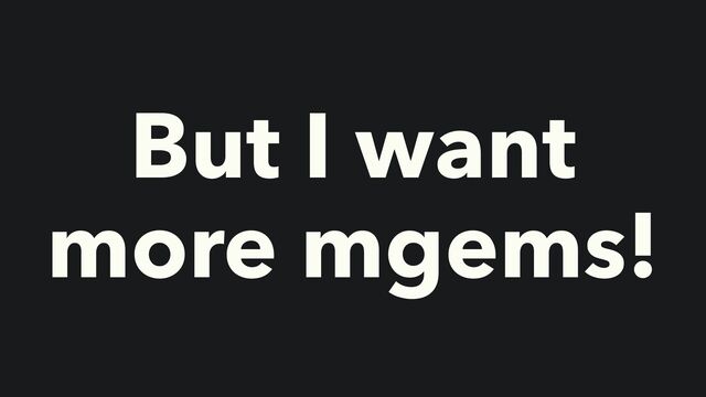But I want
more mgems!
