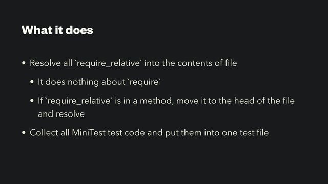 What it does
• Resolve all `require_relative` into the contents of
fi
le


• It does nothing about `require`


• If `require_relative` is in a method, move it to the head of the
fi
le
and resolve


• Collect all MiniTest test code and put them into one test
fi
le
