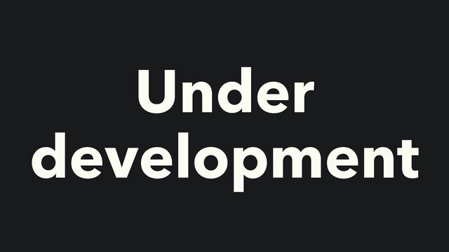 Under
development
