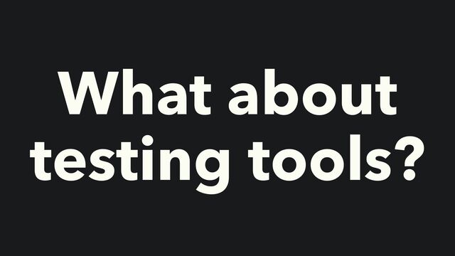 What about
testing tools?
