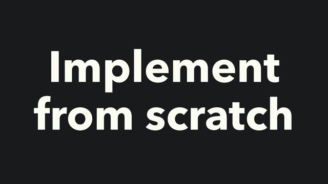 Implement
from scratch
