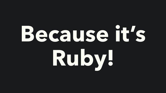 Because it’s
Ruby!
