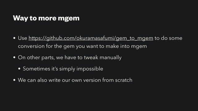 Way to more mgem
• Use https://github.com/okuramasafumi/gem_to_mgem to do some
conversion for the gem you want to make into mgem


• On other parts, we have to tweak manually


• Sometimes it’s simply impossible


• We can also write our own version from scratch
