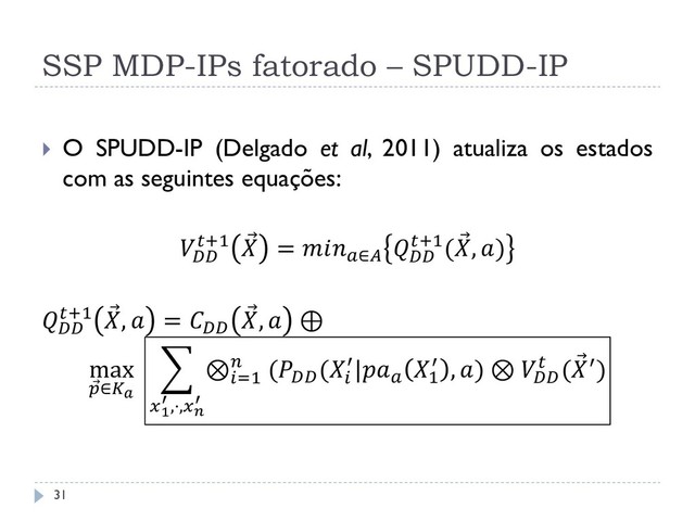 SSP MDP-IPs fatorado – SPUDD-IP
 O SPUDD-IP (Delgado et al, 2011) atualiza os estados
com as seguintes equações:

+1  = ∈

+1( , )

+1  ,  = 
 ,  ⊕
max
 ∈
⊗=1
 (
(
′|
1
′ , ) ⊗ 
 ( ′)
1
′ ,⋅,
′
31
